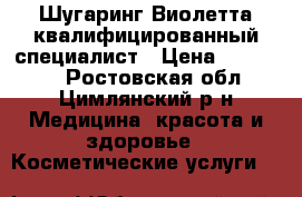 Шугаринг Виолетта квалифицированный специалист › Цена ­ 100-500 - Ростовская обл., Цимлянский р-н Медицина, красота и здоровье » Косметические услуги   